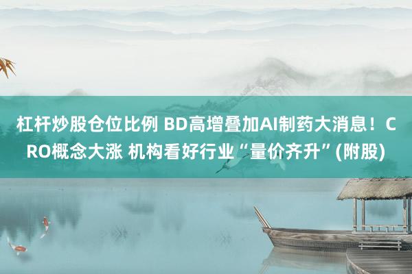 杠杆炒股仓位比例 BD高增叠加AI制药大消息！CRO概念大涨 机构看好行业“量价齐升”(附股)