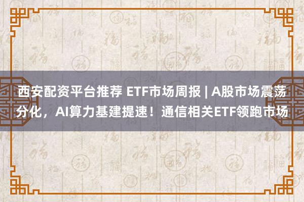 西安配资平台推荐 ETF市场周报 | A股市场震荡分化，AI算力基建提速！通信相关ETF领跑市场