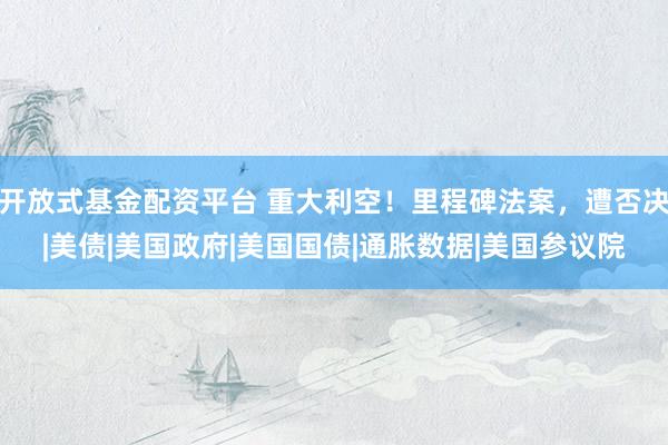 开放式基金配资平台 重大利空！里程碑法案，遭否决|美债|美国政府|美国国债|通胀数据|美国参议院