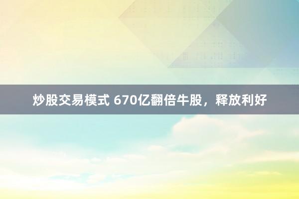 炒股交易模式 670亿翻倍牛股，释放利好