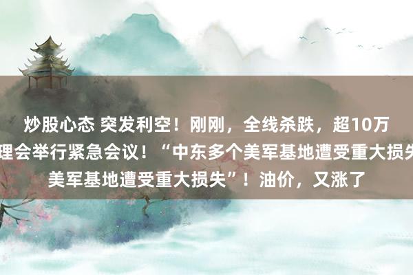 炒股心态 突发利空！刚刚，全线杀跌，超10万人爆仓！联合国安理会举行紧急会议！“中东多个美军基地遭受重大损失”！油价，又涨了