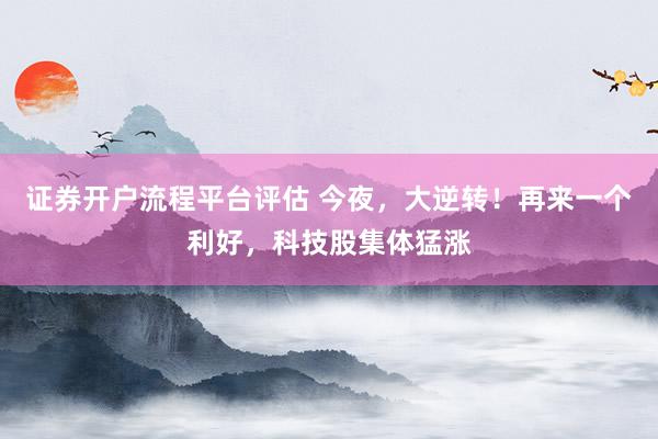 证券开户流程平台评估 今夜，大逆转！再来一个利好，科技股集体猛涨