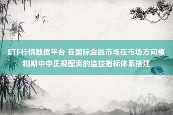 ETF行情数据平台 在国际金融市场在市场方向模糊期中中正规配资的监控指标体系搭建