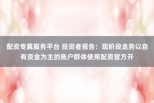 配资专属服务平台 投资者报告：现阶段走势以自有资金为主的账户群体使用配资官方开