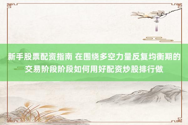 新手股票配资指南 在围绕多空力量反复均衡期的交易阶段阶段如何用好配资炒股排行做