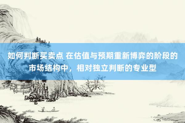 如何判断买卖点 在估值与预期重新博弈的阶段的市场结构中，相对独立判断的专业型