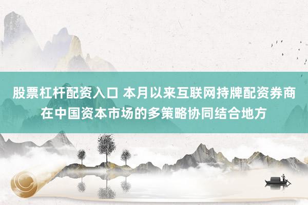 股票杠杆配资入口 本月以来互联网持牌配资券商在中国资本市场的多策略协同结合地方