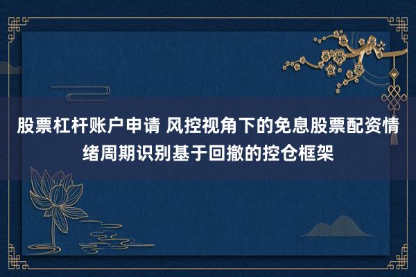 股票杠杆账户申请 风控视角下的免息股票配资情绪周期识别基于回撤的控仓框架