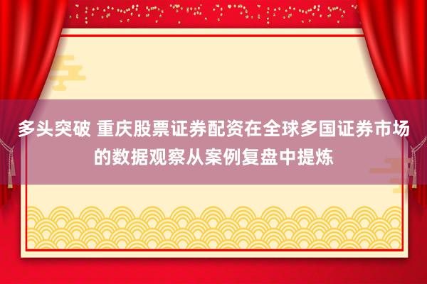 多头突破 重庆股票证券配资在全球多国证券市场的数据观察从案例复盘中提炼