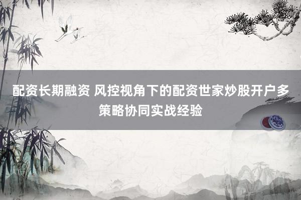 配资长期融资 风控视角下的配资世家炒股开户多策略协同实战经验