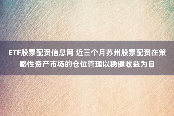 ETF股票配资信息网 近三个月苏州股票配资在策略性资产市场的仓位管理以稳健收益为目