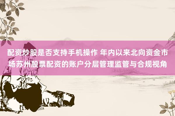 配资炒股是否支持手机操作 年内以来北向资金市场苏州股票配资的账户分层管理监管与合规视角