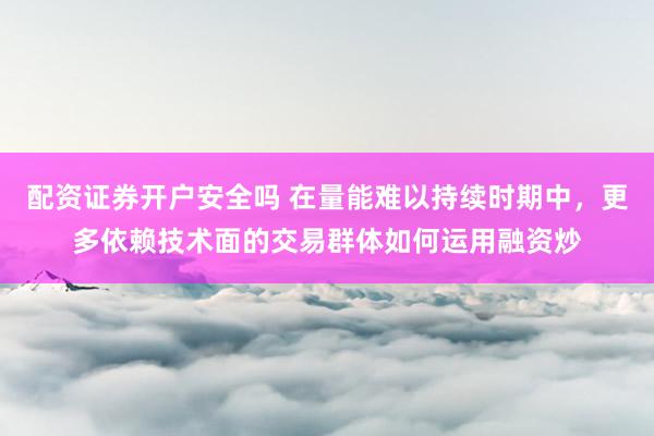配资证券开户安全吗 在量能难以持续时期中，更多依赖技术面的交易群体如何运用融资炒