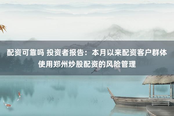 配资可靠吗 投资者报告:本月以来配资客户群体使用郑州炒股配资的风险管理