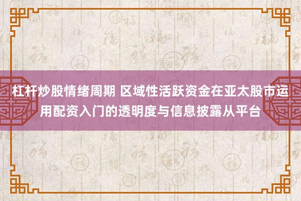 杠杆炒股情绪周期 区域性活跃资金在亚太股市运用配资入门的透明度与信息披露从平台