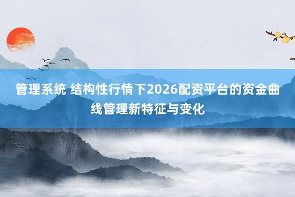 管理系统 结构性行情下2026配资平台的资金曲线管理新特征与变化