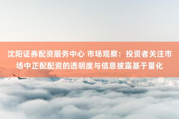沈阳证券配资服务中心 市场观察：投资者关注市场中正配配资的透明度与信息披露基于量化