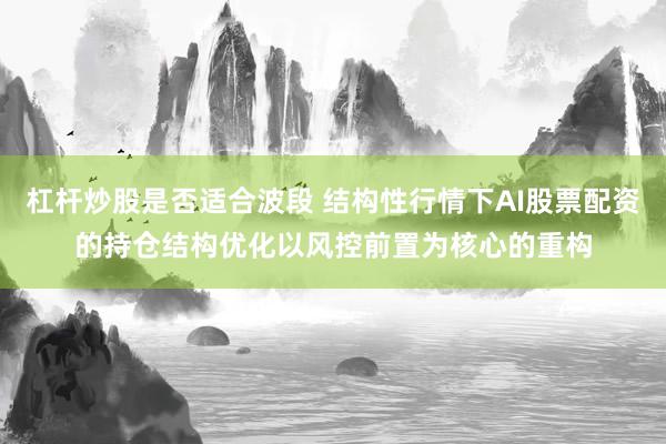 杠杆炒股是否适合波段 结构性行情下AI股票配资的持仓结构优化以风控前置为核心的重构