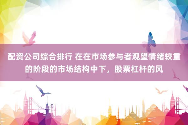配资公司综合排行 在在市场参与者观望情绪较重的阶段的市场结构中下，股票杠杆的风