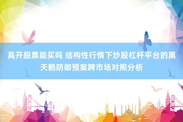 高开股票能买吗 结构性行情下炒股杠杆平台的黑天鹅防御预案跨市场对照分析