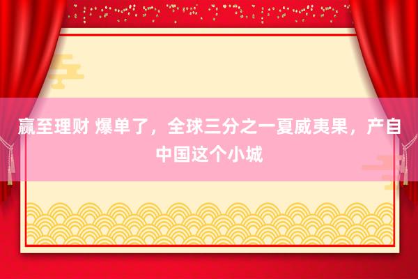 赢至理财 爆单了，全球三分之一夏威夷果，产自中国这个小城
