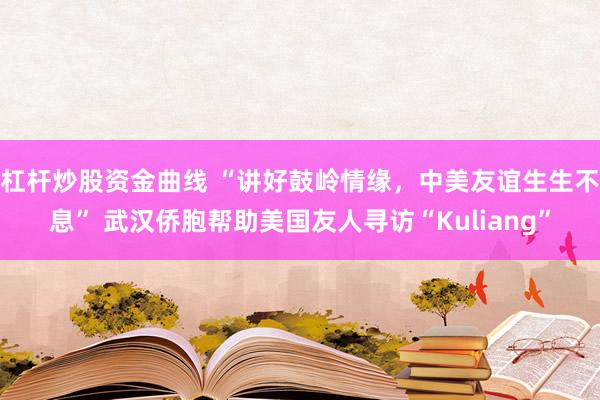 杠杆炒股资金曲线 “讲好鼓岭情缘，中美友谊生生不息” 武汉侨胞帮助美国友人寻访“Kuliang”