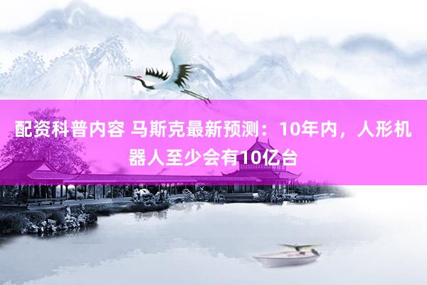 配资科普内容 马斯克最新预测：10年内，人形机器人至少会有10亿台