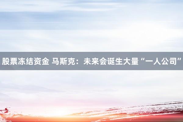 股票冻结资金 马斯克：未来会诞生大量“一人公司”