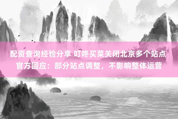 配资查询经验分享 叮咚买菜关闭北京多个站点 官方回应：部分站点调整，不影响整体运营