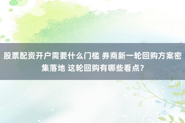 股票配资开户需要什么门槛 券商新一轮回购方案密集落地 这轮回购有哪些看点？