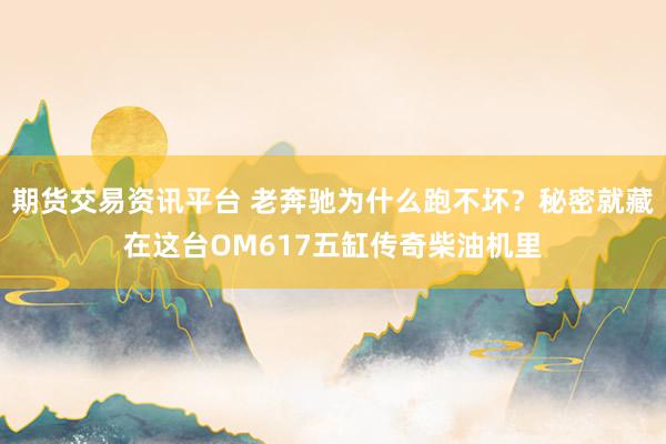 期货交易资讯平台 老奔驰为什么跑不坏？秘密就藏在这台OM617五缸传奇柴油机里