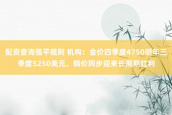 配资查询强平规则 机构：金价四季度4750明年三季度5250美元，铜价同步迎来长周期红利