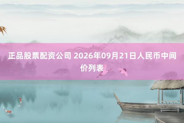 正品股票配资公司 2026年09月21日人民币中间价列表