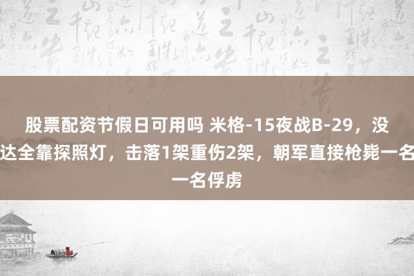 股票配资节假日可用吗 米格-15夜战B-29，没有雷达全靠探照灯，击落1架重伤2架，朝军直接枪毙一名俘虏