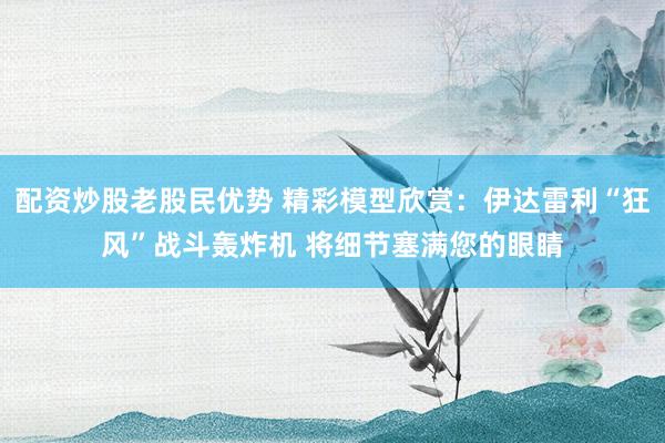 配资炒股老股民优势 精彩模型欣赏：伊达雷利“狂风”战斗轰炸机 将细节塞满您的眼睛