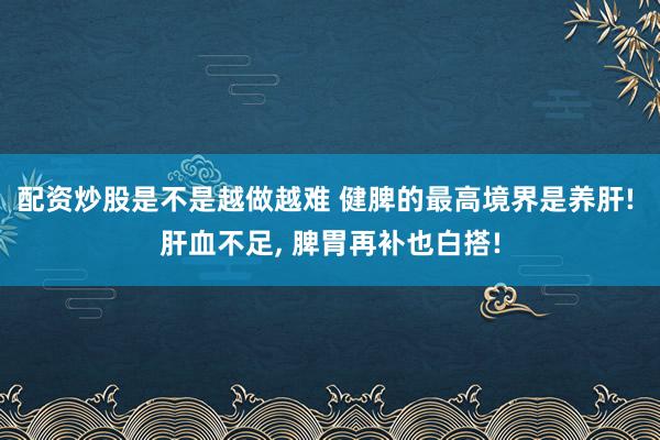 配资炒股是不是越做越难 健脾的最高境界是养肝! 肝血不足, 脾胃再补也白搭!