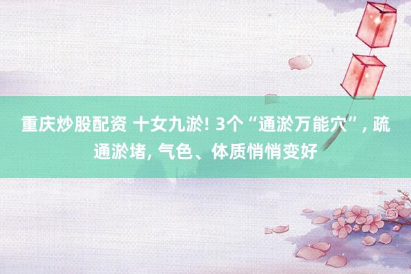 重庆炒股配资 十女九淤! 3个“通淤万能穴”, 疏通淤堵, 气色、体质悄悄变好