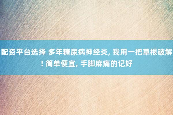 配资平台选择 多年糖尿病神经炎, 我用一把草根破解! 简单便宜, 手脚麻痛的记好
