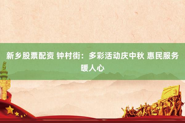 新乡股票配资 钟村街：多彩活动庆中秋 惠民服务暖人心