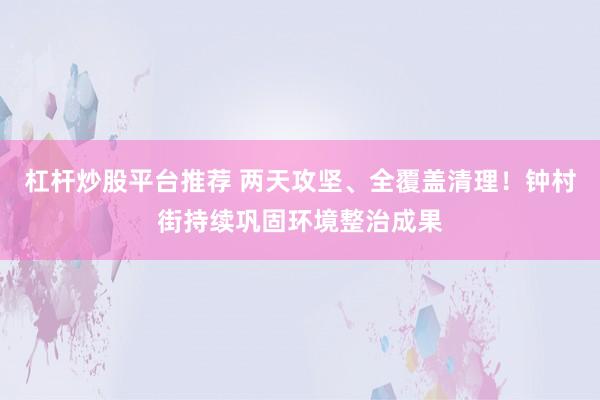 杠杆炒股平台推荐 两天攻坚、全覆盖清理！钟村街持续巩固环境整治成果