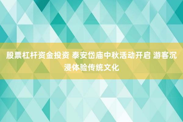 股票杠杆资金投资 泰安岱庙中秋活动开启 游客沉浸体验传统文化