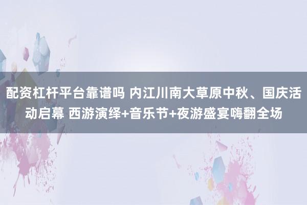 配资杠杆平台靠谱吗 内江川南大草原中秋、国庆活动启幕 西游演绎+音乐节+夜游盛宴嗨翻全场