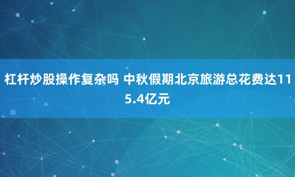 杠杆炒股操作复杂吗 中秋假期北京旅游总花费达115.4亿元