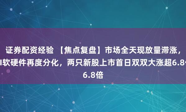 证券配资经验 【焦点复盘】市场全天现放量滞涨，AI软硬件再度分化，两只新股上市首日双双大涨超6.8倍