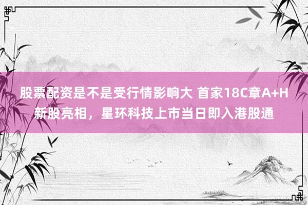 股票配资是不是受行情影响大 首家18C章A+H新股亮相，星环科技上市当日即入港股通