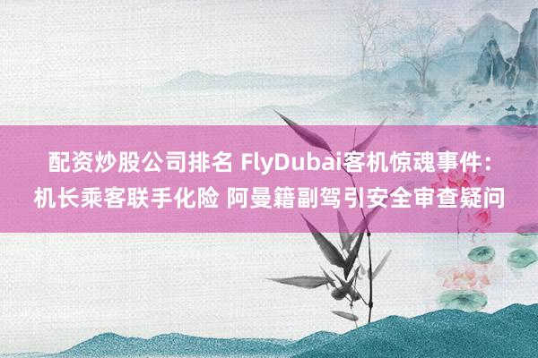 配资炒股公司排名 FlyDubai客机惊魂事件：机长乘客联手化险 阿曼籍副驾引安全审查疑问
