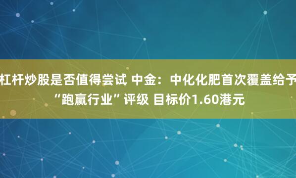 杠杆炒股是否值得尝试 中金：中化化肥首次覆盖给予“跑赢行业”评级 目标价1.60港元