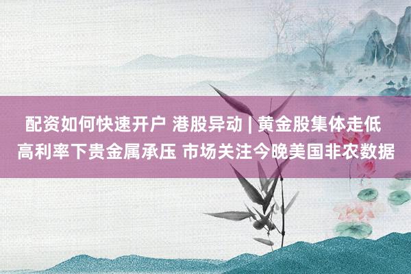 配资如何快速开户 港股异动 | 黄金股集体走低 高利率下贵金属承压 市场关注今晚美国非农数据