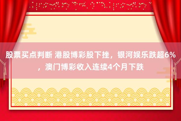 股票买点判断 港股博彩股下挫，银河娱乐跌超6%，澳门博彩收入连续4个月下跌
