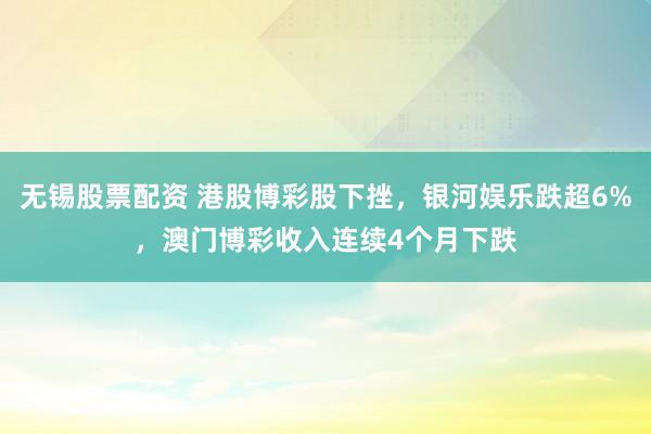 无锡股票配资 港股博彩股下挫，银河娱乐跌超6%，澳门博彩收入连续4个月下跌